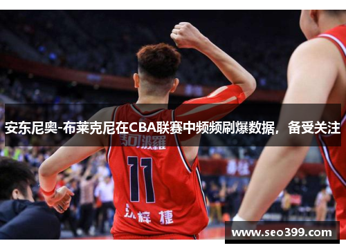 安东尼奥-布莱克尼在CBA联赛中频频刷爆数据，备受关注